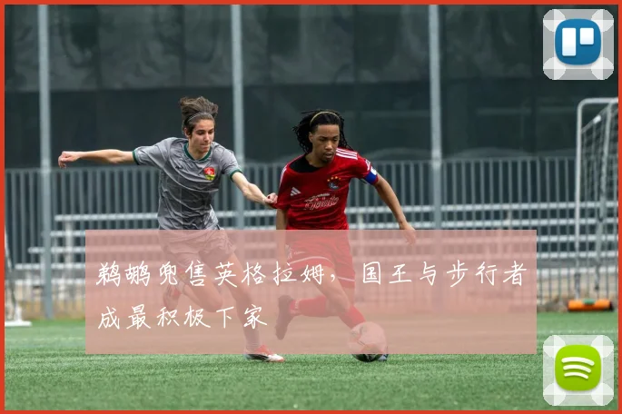 鹈鹕兜售英格拉姆，国王与步行者成最积极下家